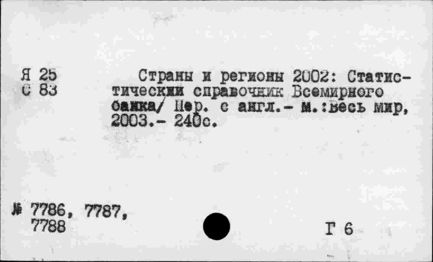 ﻿Я 2Ъ	Страны и регионы 2002: Статис-
и 8з тическии справочник Всемирного оамка/ Вер» е англ.- м.:^сь мир, 2003.- 240с.
> 7786, 7787,
7788
Г 6